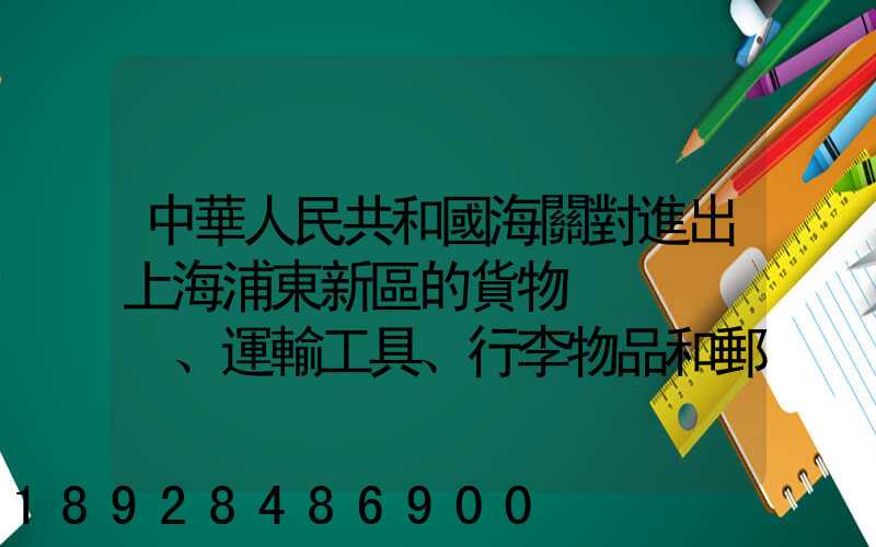 中華人民共和國海關對進出上海浦東新區的貨物、運輸工具、行李物品和郵...